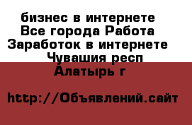 бизнес в интернете - Все города Работа » Заработок в интернете   . Чувашия респ.,Алатырь г.